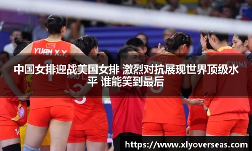 中国女排迎战美国女排 激烈对抗展现世界顶级水平 谁能笑到最后