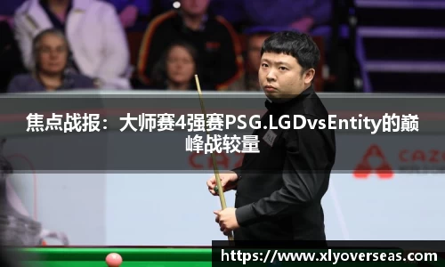 焦点战报：大师赛4强赛PSG.LGDvsEntity的巅峰战较量