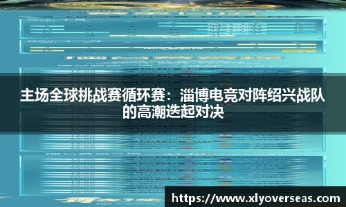主场全球挑战赛循环赛：淄博电竞对阵绍兴战队的高潮迭起对决