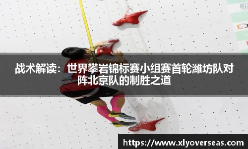 战术解读：世界攀岩锦标赛小组赛首轮潍坊队对阵北京队的制胜之道