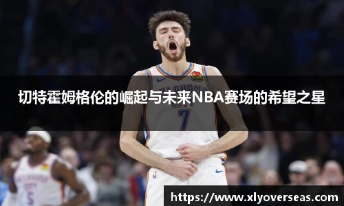 切特霍姆格伦的崛起与未来NBA赛场的希望之星
