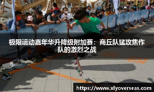 极限运动嘉年华升降级附加赛：商丘队猛攻焦作队的激烈之战